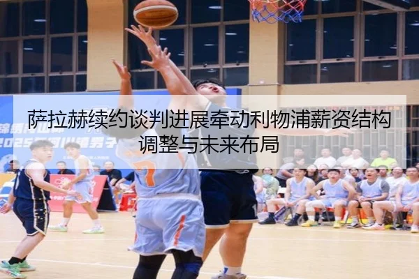 萨拉赫续约谈判进展牵动利物浦薪资结构调整与未来布局