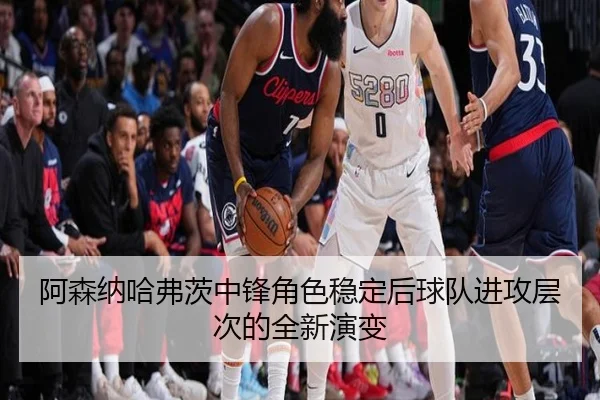 阿森纳哈弗茨中锋角色稳定后球队进攻层次的全新演变