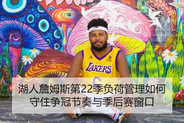湖人詹姆斯第22季负荷管理如何守住争冠节奏与季后赛窗口
