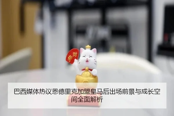 巴西媒体热议恩德里克加盟皇马后出场前景与成长空间全面解析