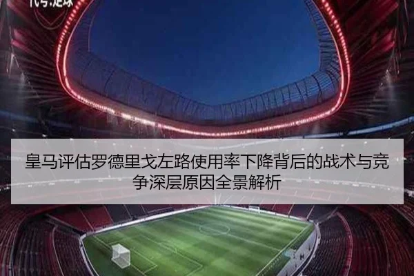 皇马评估罗德里戈左路使用率下降背后的战术与竞争深层原因全景解析