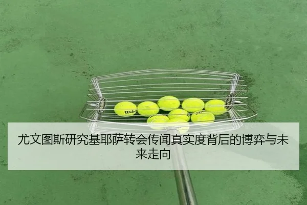 尤文图斯研究基耶萨转会传闻真实度背后的博弈与未来走向