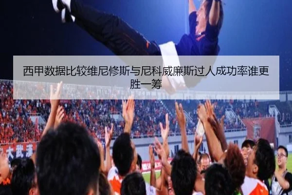 西甲数据比较维尼修斯与尼科威廉斯过人成功率谁更胜一筹