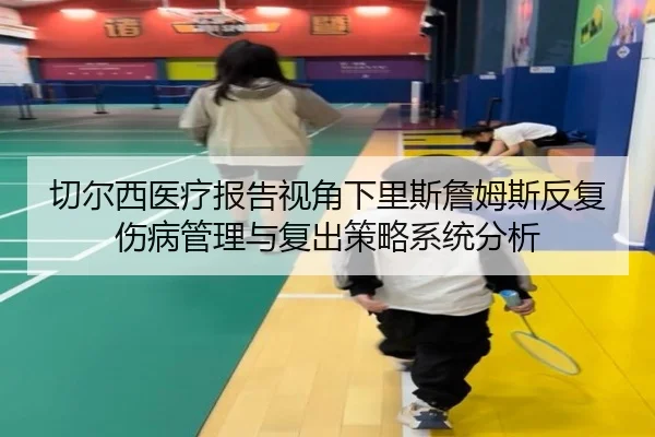 切尔西医疗报告视角下里斯詹姆斯反复伤病管理与复出策略系统分析