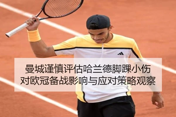 曼城谨慎评估哈兰德脚踝小伤 对欧冠备战影响与应对策略观察