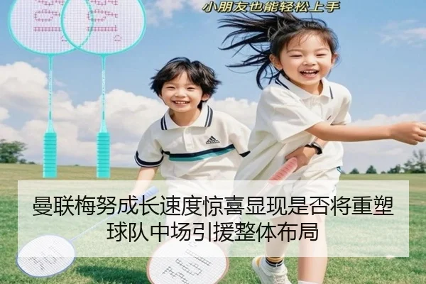曼联梅努成长速度惊喜显现是否将重塑球队中场引援整体布局
