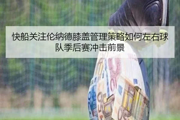 快船关注伦纳德膝盖管理策略如何左右球队季后赛冲击前景