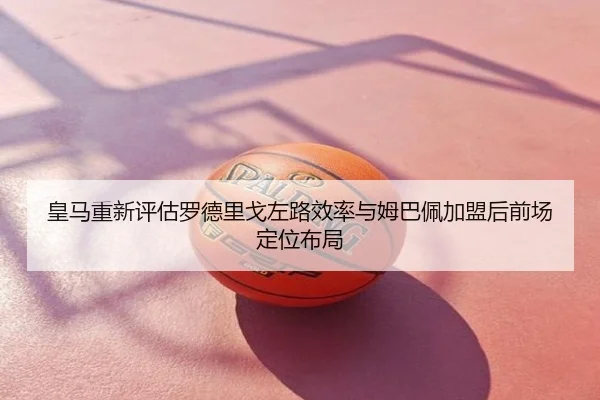 皇马重新评估罗德里戈左路效率与姆巴佩加盟后前场定位布局